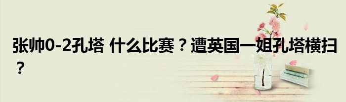 张帅0-2孔塔 什么比赛?遭英国一姐孔塔横扫?
