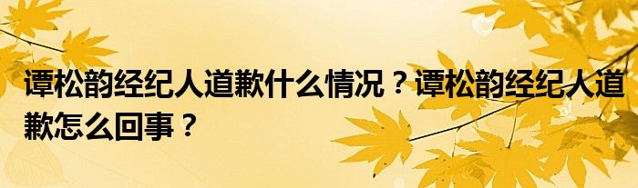 谭松韵经纪人道歉什么情况？谭松韵经纪人道歉怎么回事？