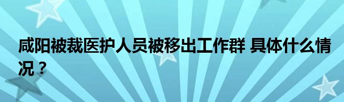 咸阳被裁医护人员被移出工作群 具体什么情况?