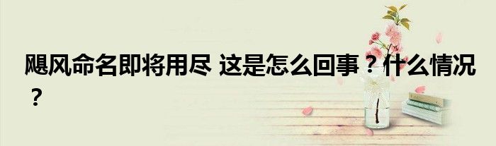 飓风命名即将用尽 这是怎么回事?什么情况?