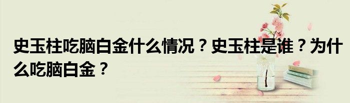 史玉柱吃脑白金什么情况?史玉柱是谁?为什么吃脑白金?