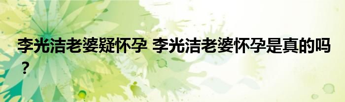 李光洁老婆疑怀孕 李光洁老婆怀孕是真的吗？