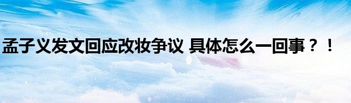 孟子义发文回应改妆争议 具体怎么一回事?!