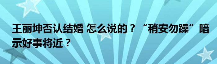 王丽坤否认结婚 怎么说的?“稍安勿躁”暗示好事将近?