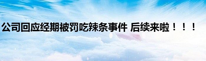 公司回应经期被罚吃辣条事件 后续来啦!!!
