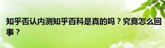 知乎否认内测知乎百科是真的吗？究竟怎么回事？