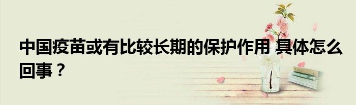 中国疫苗或有比较长期的保护作用 具体怎么回事?