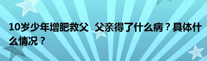 10岁少年增肥救父 父亲得了什么病?具体什么情况?