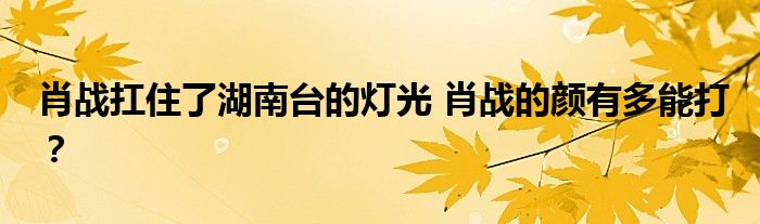 肖战扛住了湖南台的灯光 肖战的颜有多能打?
