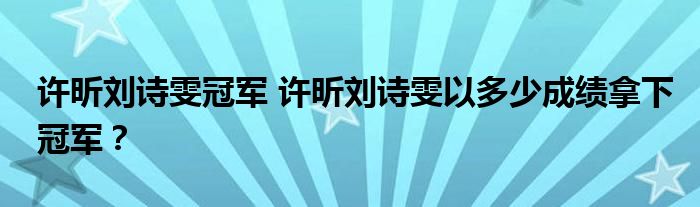 许昕刘诗雯冠军 许昕刘诗雯以多少成绩拿下冠军?
