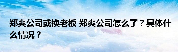 郑爽公司或换老板 郑爽公司怎么了?具体什么情况?