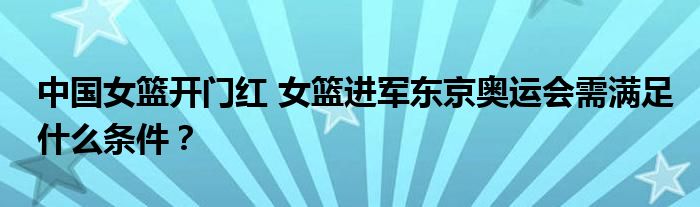 中国女篮开门红 女篮进军东京奥运会需满足什么条件?