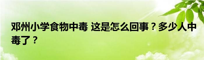 邓州小学食物中毒 这是怎么回事?多少人中毒了?