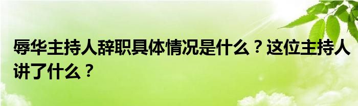 辱华主持人辞职具体情况是什么？这位主持人讲了什么？