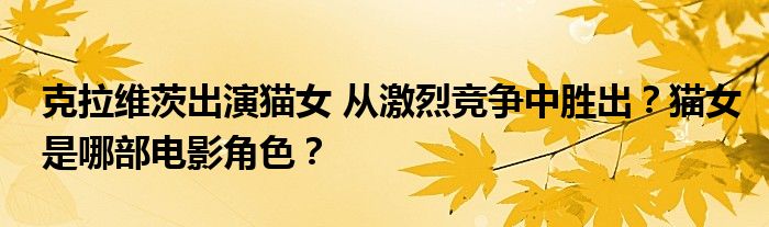 克拉维茨出演猫女 从激烈竞争中胜出?猫女是哪部电影角色?