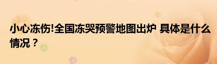 小心冻伤!全国冻哭预警地图出炉 具体是什么情况?