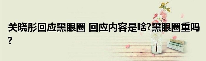 关晓彤回应黑眼圈 回应内容是啥?黑眼圈重吗?