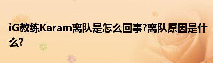 iG教练Karam离队是怎么回事?离队原因是什么?