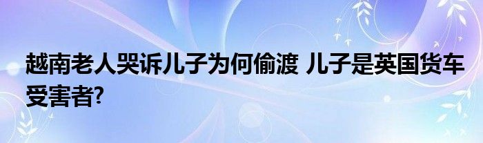 越南老人哭诉儿子为何偷渡 儿子是英国货车受害者?