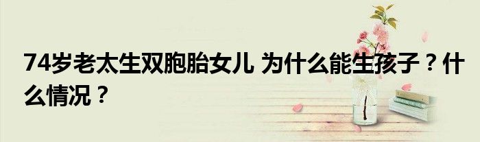 74岁老太生双胞胎女儿 为什么能生孩子?什么情况?