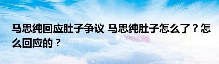 马思纯回应肚子争议 马思纯肚子怎么了?怎么回应的?