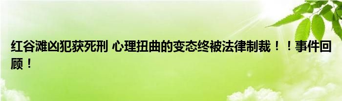 红谷滩凶犯获死刑 心理扭曲的变态终被法律制裁!!事件回顾!