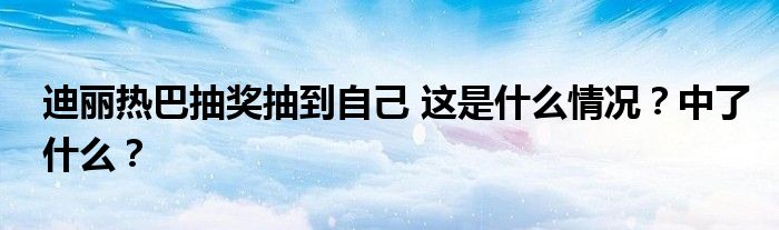 迪丽热巴抽奖抽到自己 这是什么情况？中了什么？