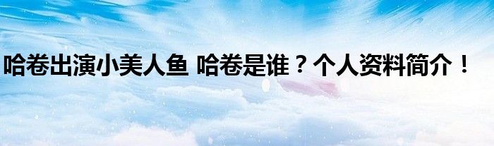 哈卷出演小美人鱼 哈卷是谁?个人资料简介!