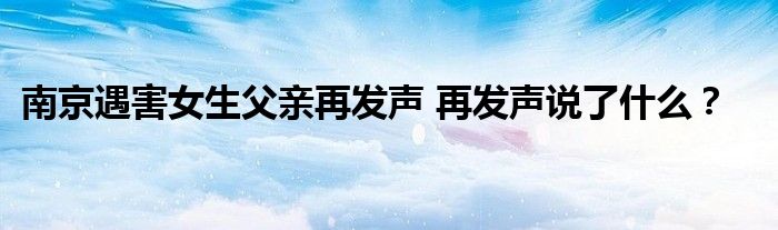 南京遇害女生父亲再发声 再发声说了什么?