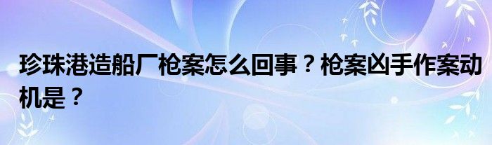珍珠港造船厂枪案怎么回事?枪案凶手作案动机是?