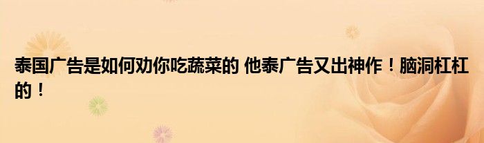 泰国广告是如何劝你吃蔬菜的 他泰广告又出神作！脑洞杠杠的！