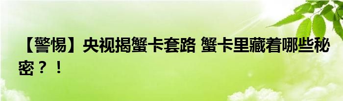 【警惕】央视揭蟹卡套路 蟹卡里藏着哪些秘密?!