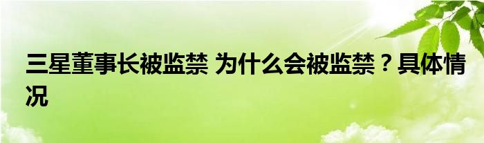 三星董事长被监禁 为什么会被监禁?具体情况