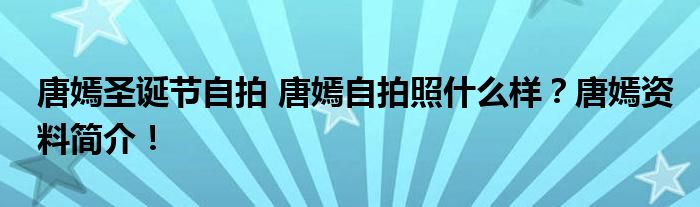唐嫣圣诞节自拍 唐嫣自拍照什么样?唐嫣资料简介!