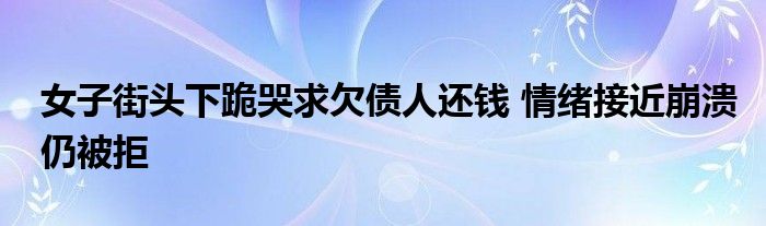 女子街头下跪哭求欠债人还钱 情绪接近崩溃仍被拒