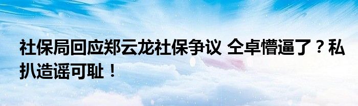 社保局回应郑云龙社保争议 仝卓懵逼了?私扒造谣可耻!