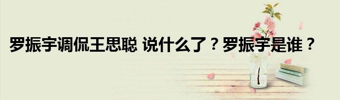 罗振宇调侃王思聪 说什么了？罗振宇是谁？