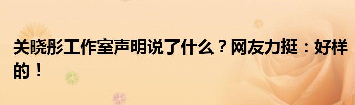 关晓彤工作室声明说了什么?网友力挺:好样的!