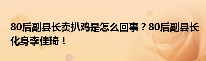 80后副县长卖扒鸡是怎么回事?80后副县长化身李佳琦!