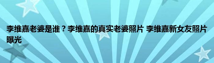 李维嘉老婆是谁?李维嘉的真实老婆照片 李维嘉新女友照片曝光
