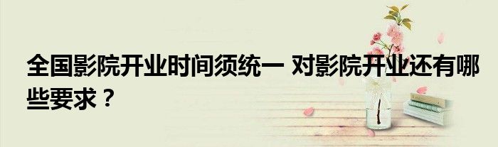 全国影院开业时间须统一 对影院开业还有哪些要求?