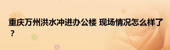 重庆万州洪水冲进办公楼 现场情况怎么样了?