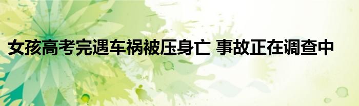 女孩高考完遇车祸被压身亡 事故正在调查中