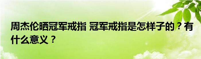 周杰伦晒冠军戒指 冠军戒指是怎样子的?有什么意义?