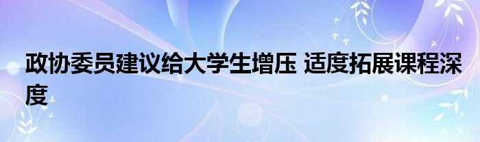 政协委员建议给大学生增压 适度拓展课程深度