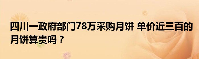 四川一政府部门78万采购月饼 单价近三百的月饼算贵吗?
