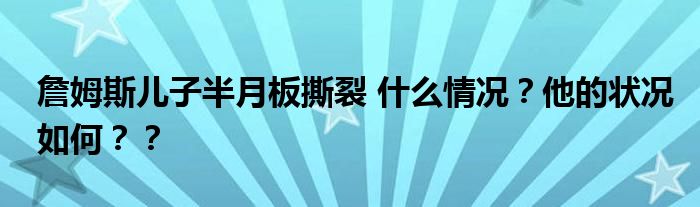 詹姆斯儿子半月板撕裂 什么情况?他的状况如何??