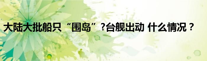 大陆大批船只“围岛”?台舰出动 什么情况?