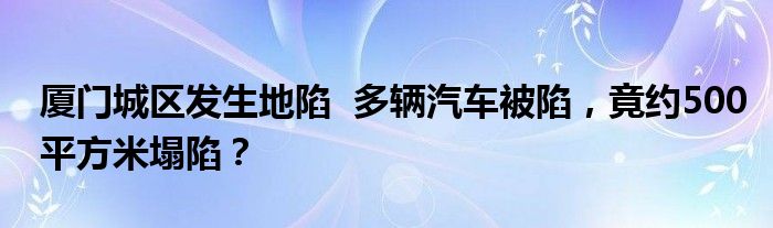 厦门城区发生地陷 多辆汽车被陷,竟约500平方米塌陷?