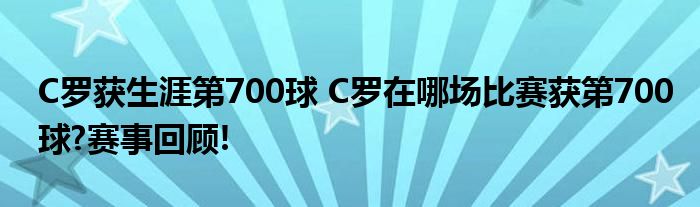 C罗获生涯第700球 C罗在哪场比赛获第700球?赛事回顾!